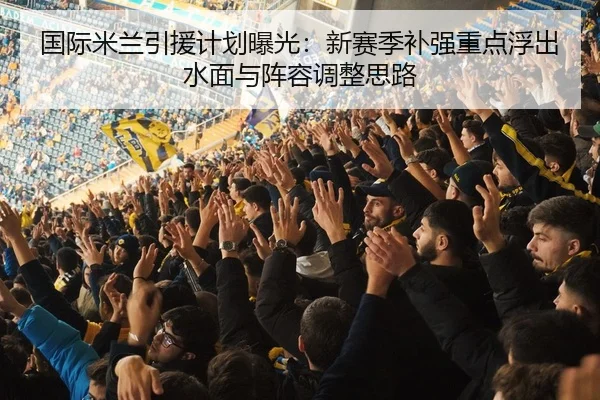 国际米兰引援计划曝光：新赛季补强重点浮出水面与阵容调整思路